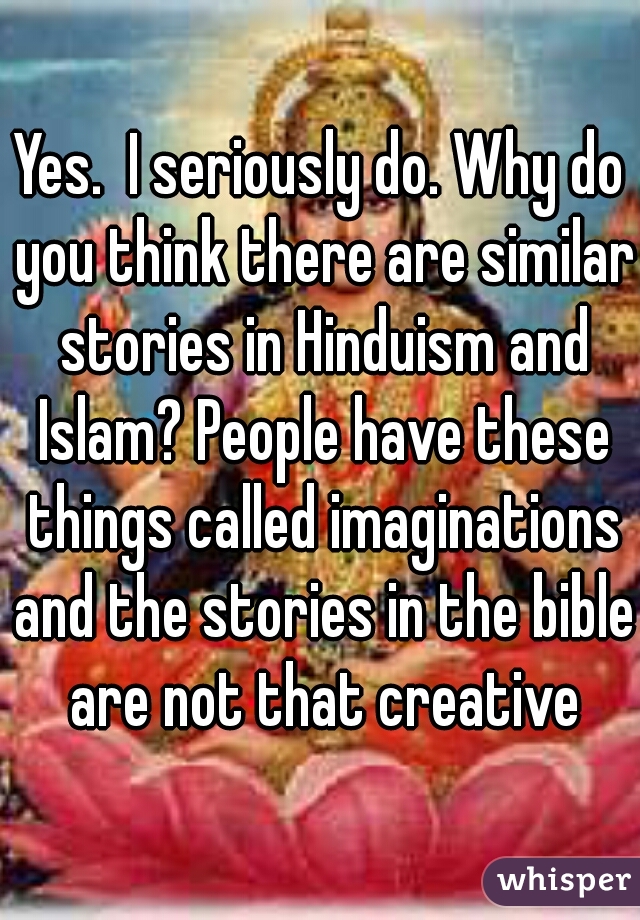 Yes.  I seriously do. Why do you think there are similar stories in Hinduism and Islam? People have these things called imaginations and the stories in the bible are not that creative