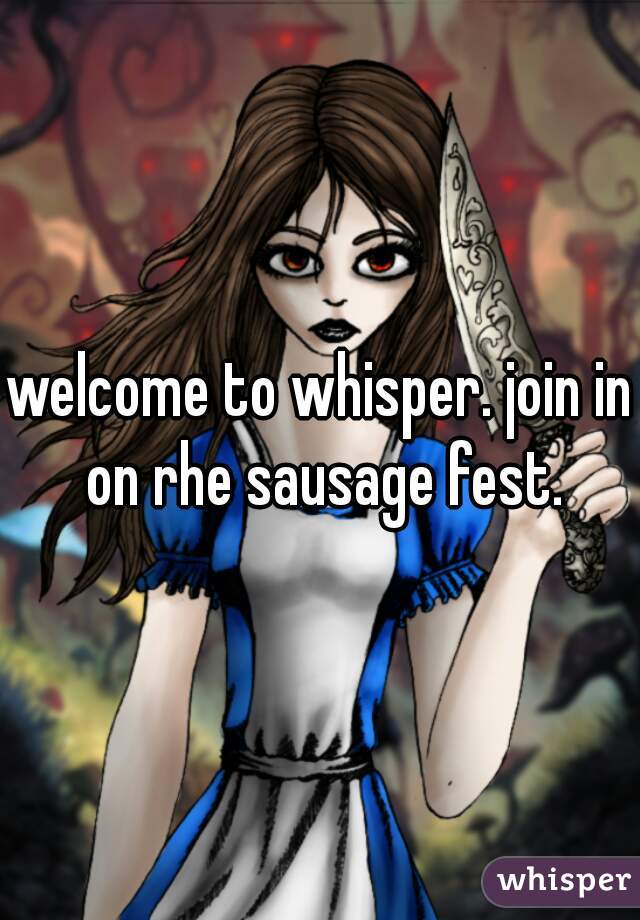 welcome to whisper. join in on rhe sausage fest.