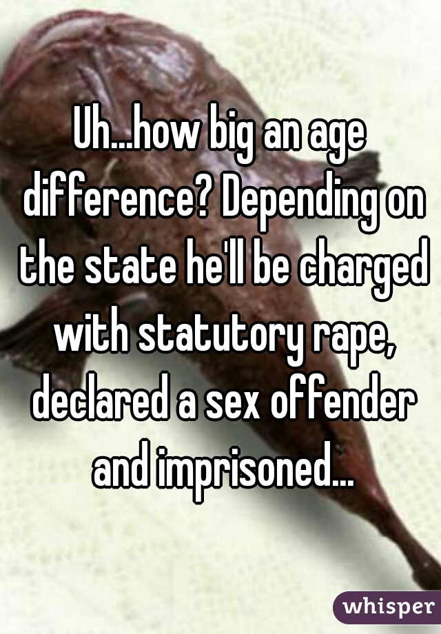 Uh...how big an age difference? Depending on the state he'll be charged with statutory rape, declared a sex offender and imprisoned...