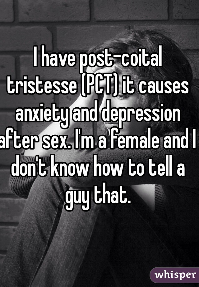 I have post-coital tristesse (PCT) it causes anxiety and depression after sex. I'm a female and I don't know how to tell a guy that. 