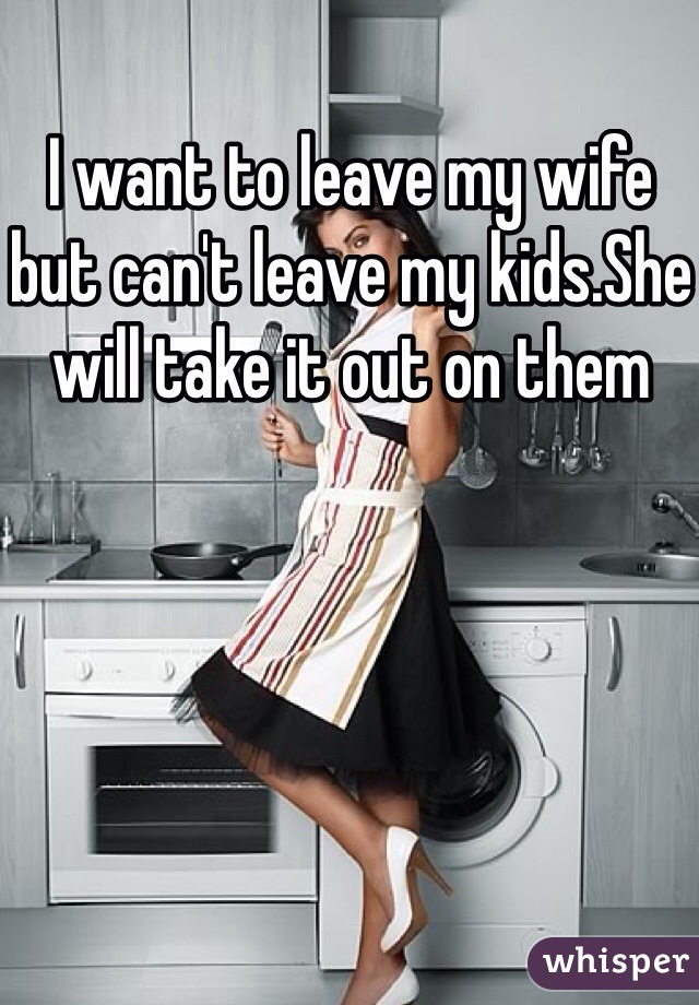 I want to leave my wife but can't leave my kids.She will take it out on them
