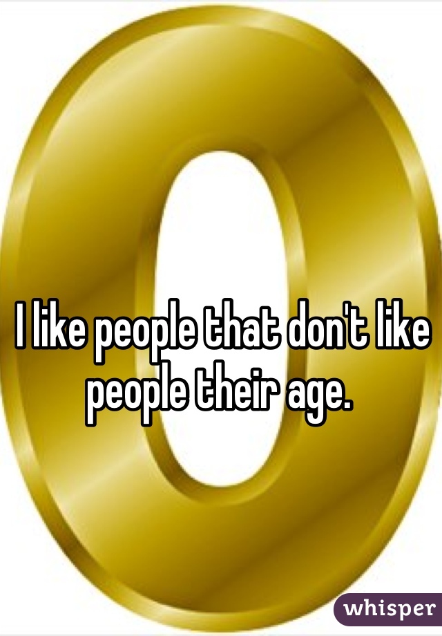 I like people that don't like people their age. 