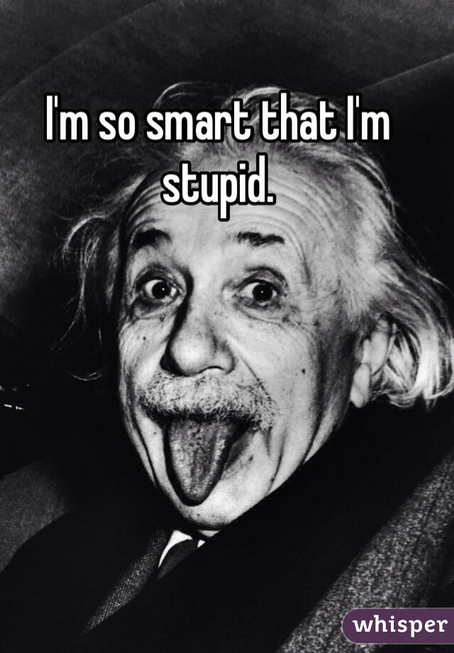 I'm so smart that I'm stupid. 