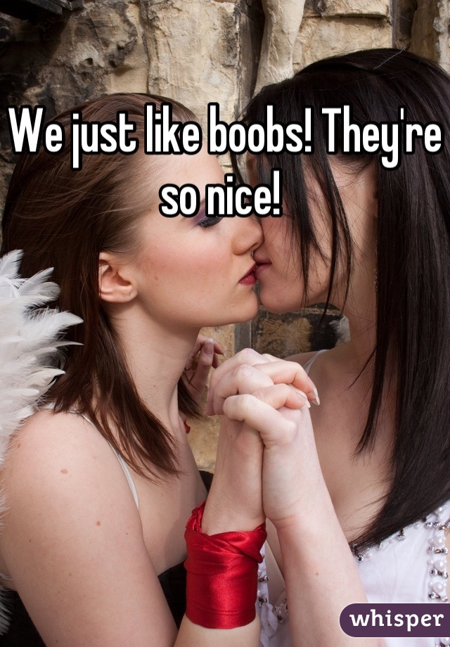 We just like boobs! They're so nice! 
