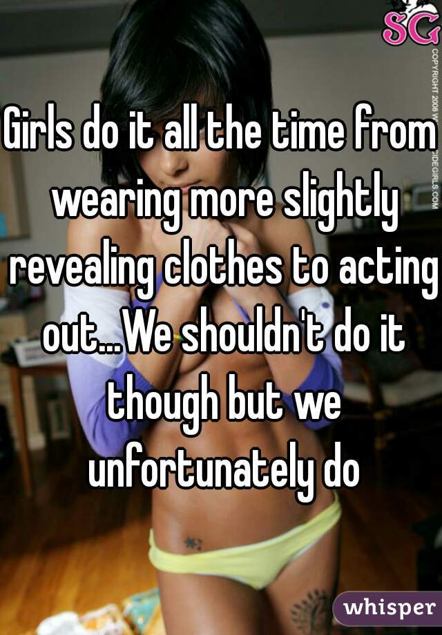 Girls do it all the time from wearing more slightly revealing clothes to acting out...We shouldn't do it though but we unfortunately do