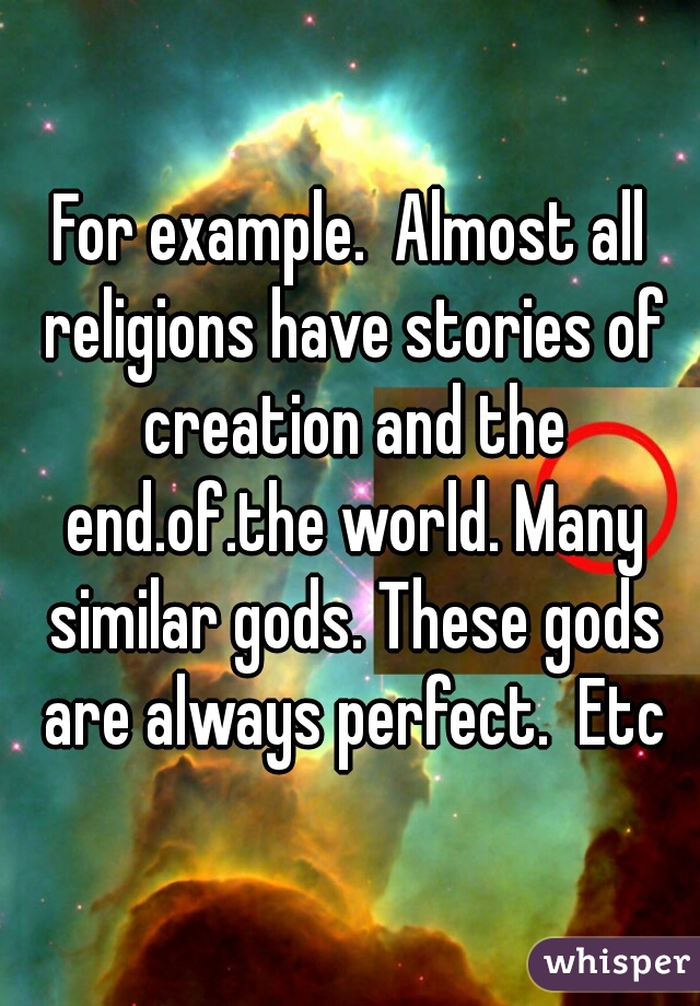 For example.  Almost all religions have stories of creation and the end.of.the world. Many similar gods. These gods are always perfect.  Etc