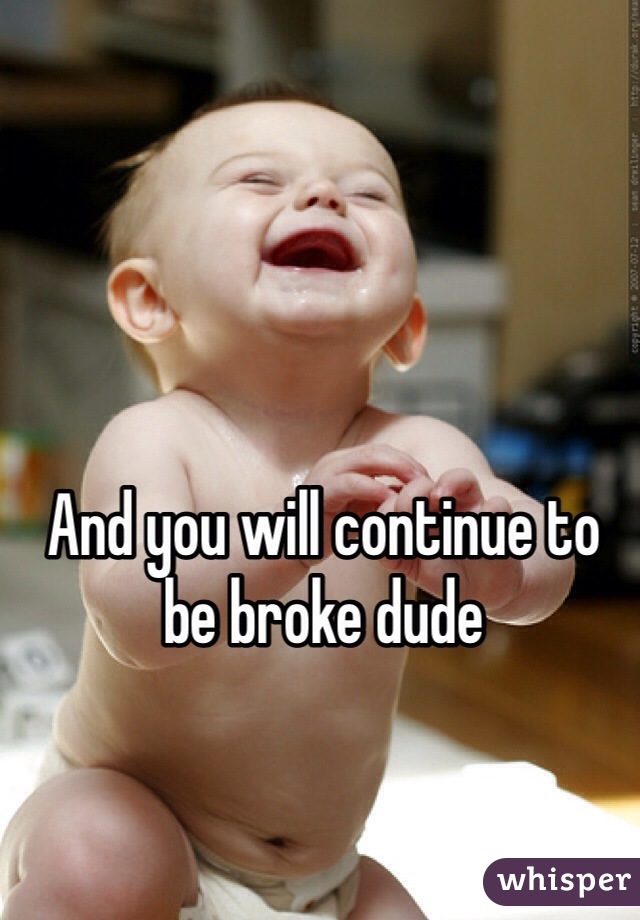 And you will continue to be broke dude 
