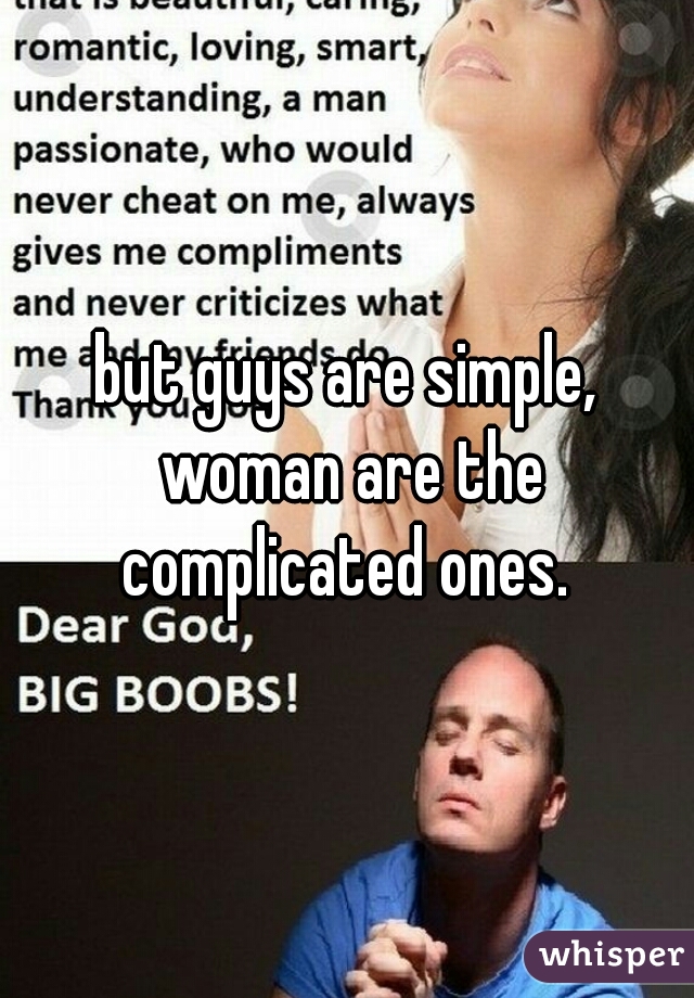 but guys are simple, woman are the complicated ones. 