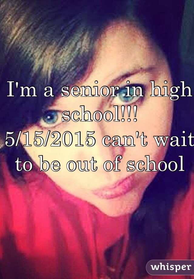 I'm a senior in high school!!! 
5/15/2015 can't wait to be out of school 
