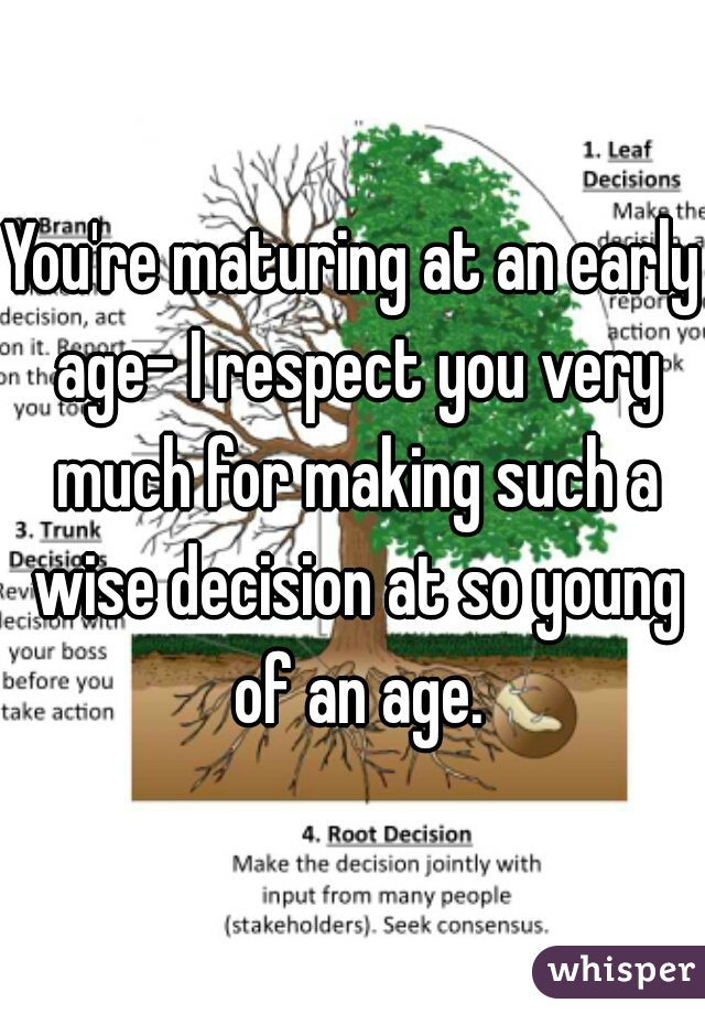 You're maturing at an early age- I respect you very much for making such a wise decision at so young of an age.