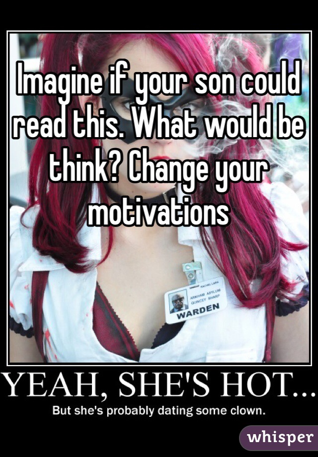 Imagine if your son could read this. What would be think? Change your motivations 