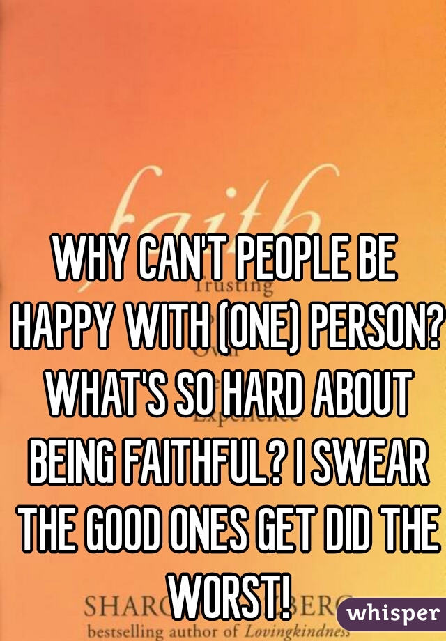 WHY CAN'T PEOPLE BE HAPPY WITH (ONE) PERSON? WHAT'S SO HARD ABOUT BEING FAITHFUL? I SWEAR THE GOOD ONES GET DID THE WORST!