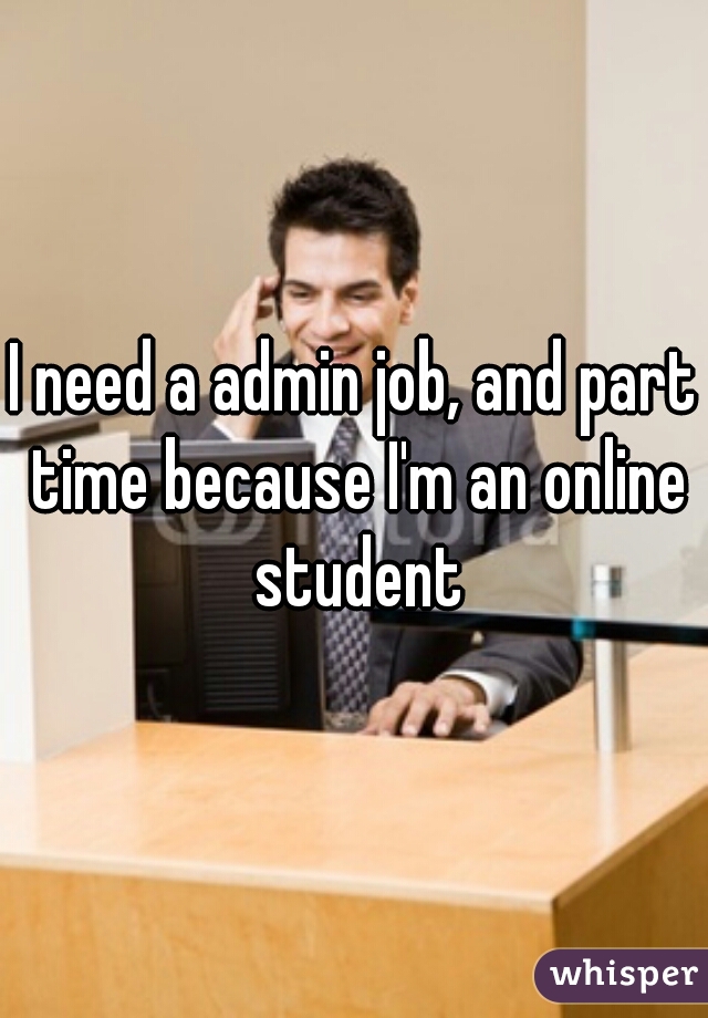 I need a admin job, and part time because I'm an online student