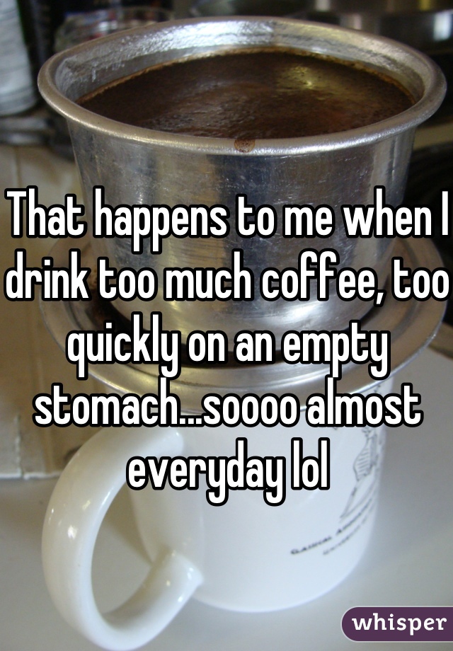 That happens to me when I drink too much coffee, too quickly on an empty stomach...soooo almost everyday lol