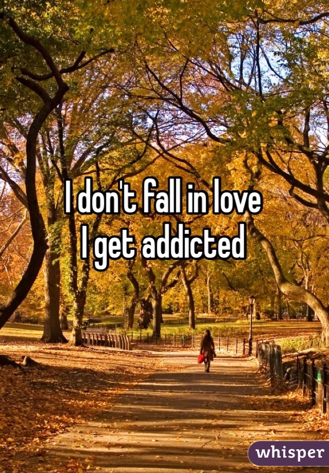 I don't fall in love 
I get addicted 