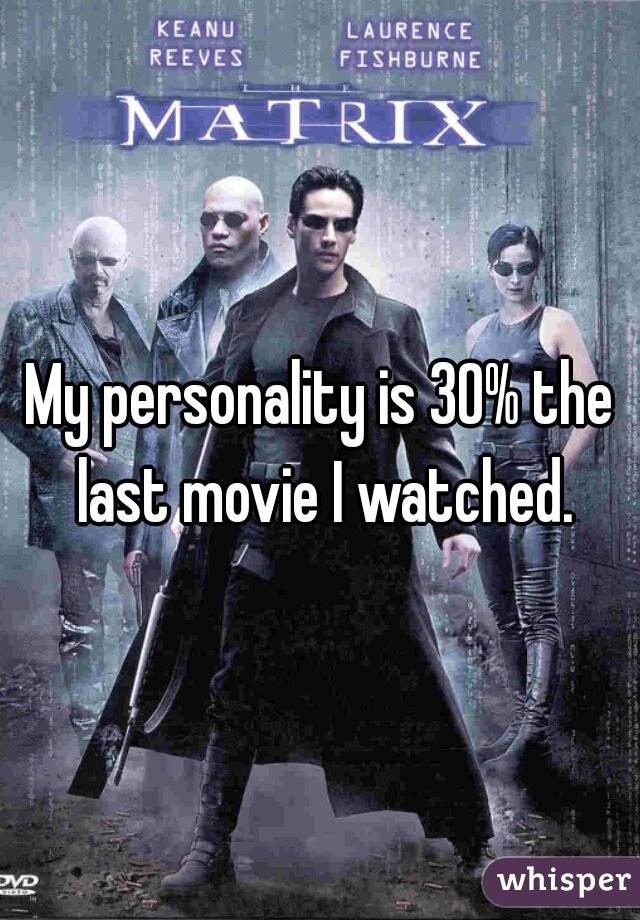 My personality is 30% the last movie I watched.