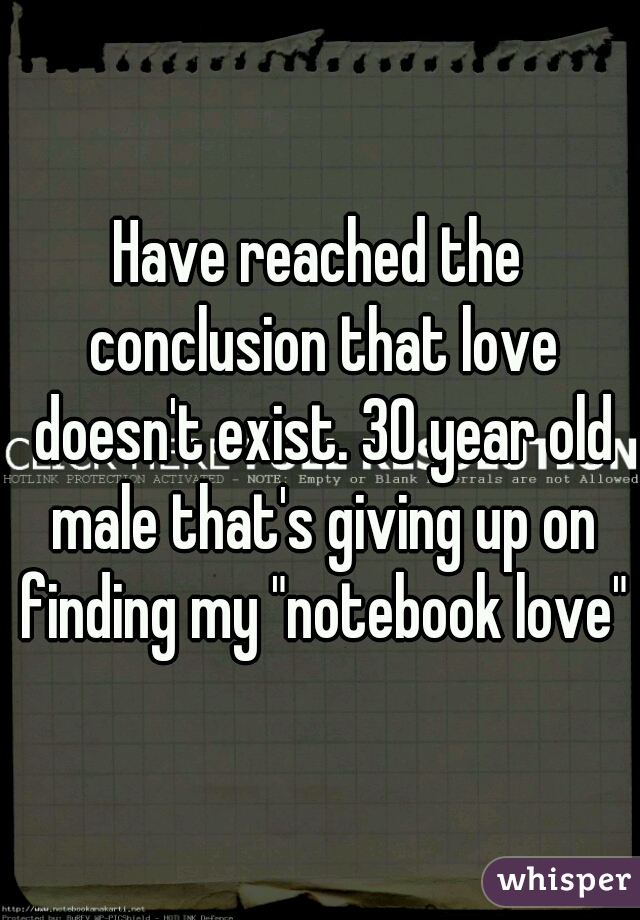 Have reached the conclusion that love doesn't exist. 30 year old male that's giving up on finding my "notebook love"