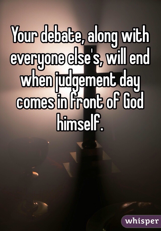 Your debate, along with everyone else's, will end when judgement day comes in front of God himself.
