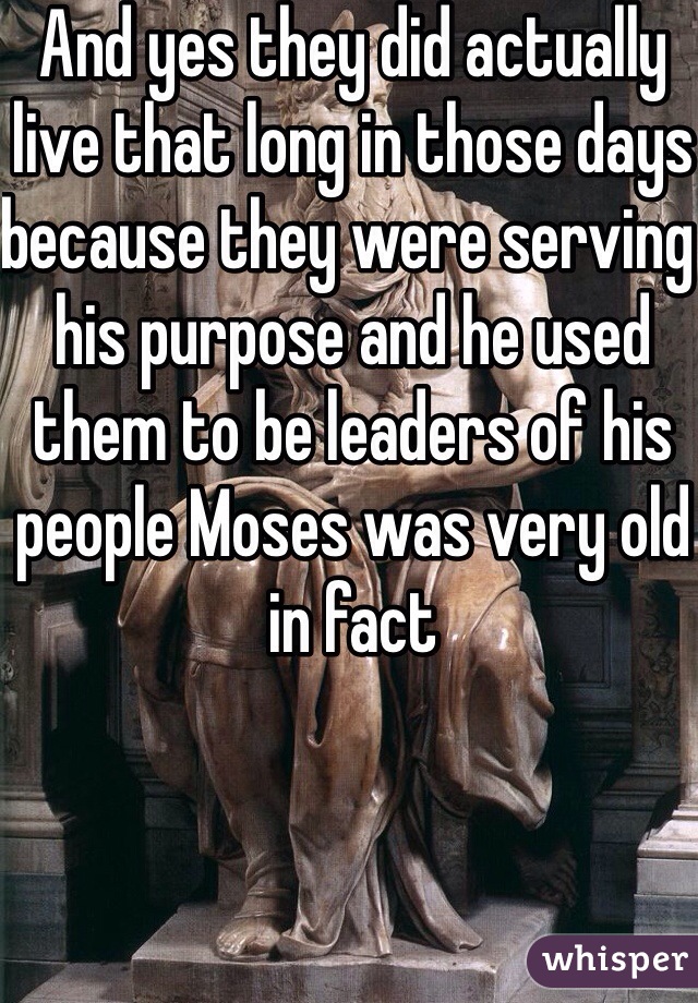 And yes they did actually live that long in those days because they were serving his purpose and he used them to be leaders of his people Moses was very old in fact 