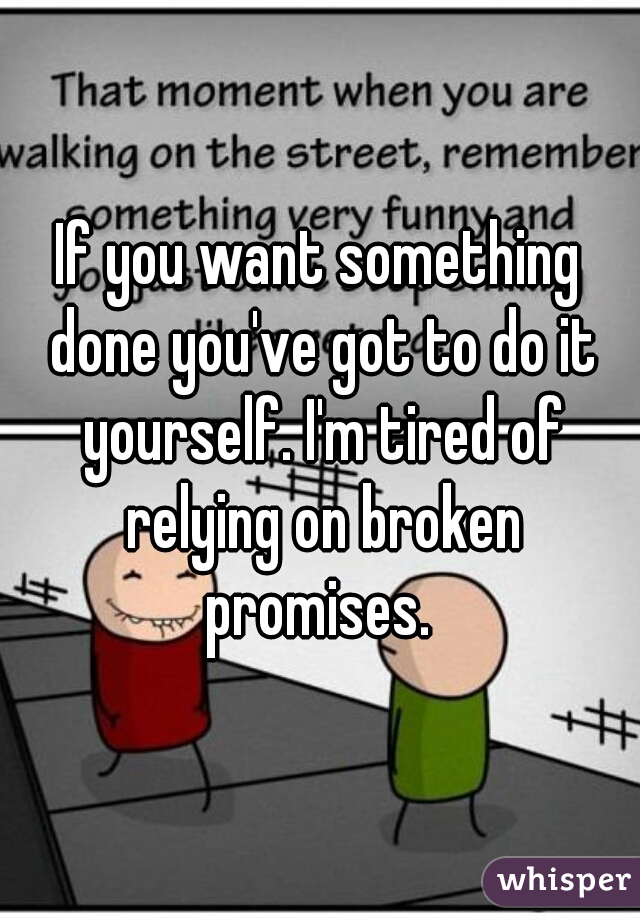 If you want something done you've got to do it yourself. I'm tired of relying on broken promises. 