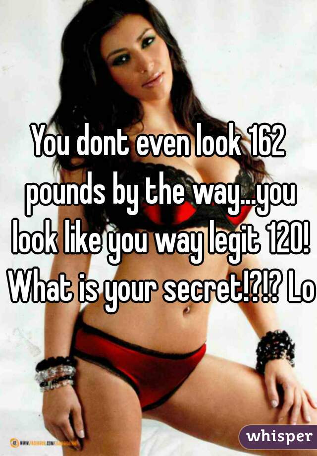 You dont even look 162 pounds by the way...you look like you way legit 120! What is your secret!?!? Lol