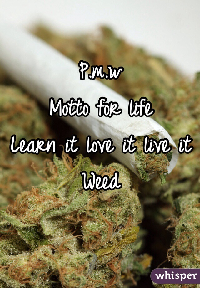 P.m.w
Motto for life
Learn it love it live it
Weed