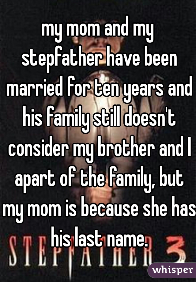 my mom and my stepfather have been married for ten years and his family still doesn't consider my brother and I apart of the family, but my mom is because she has his last name.