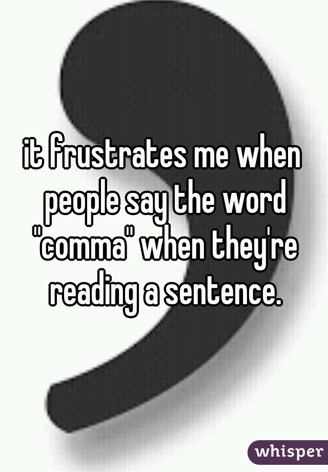 it frustrates me when people say the word "comma" when they're reading a sentence.