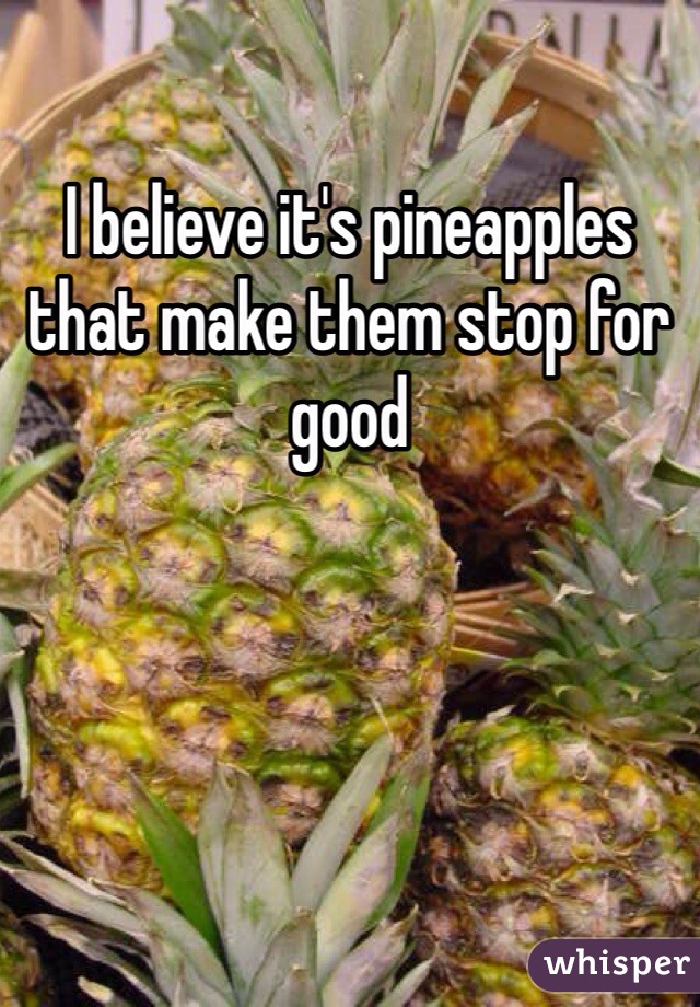 I believe it's pineapples that make them stop for good