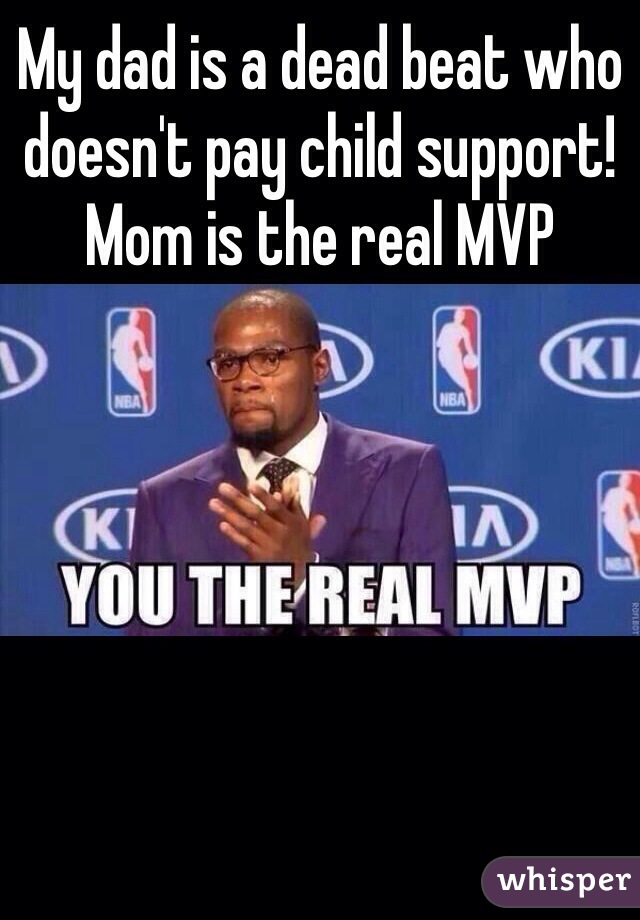 My dad is a dead beat who doesn't pay child support! Mom is the real MVP 