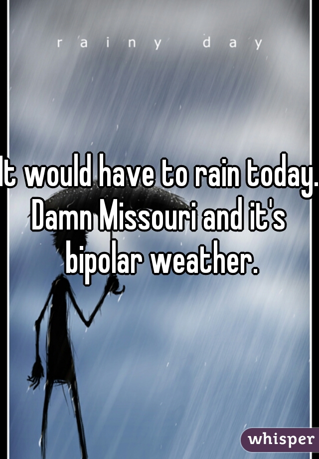 It would have to rain today.
Damn Missouri and it's bipolar weather.