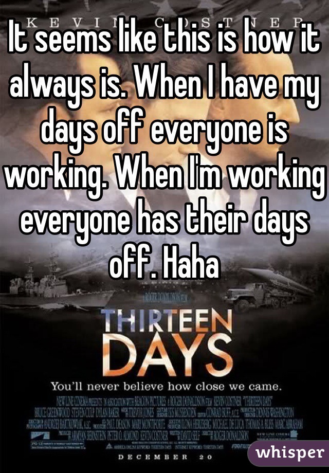 It seems like this is how it always is. When I have my days off everyone is working. When I'm working everyone has their days off. Haha