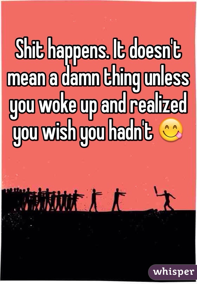 Shit happens. It doesn't mean a damn thing unless you woke up and realized you wish you hadn't 😋