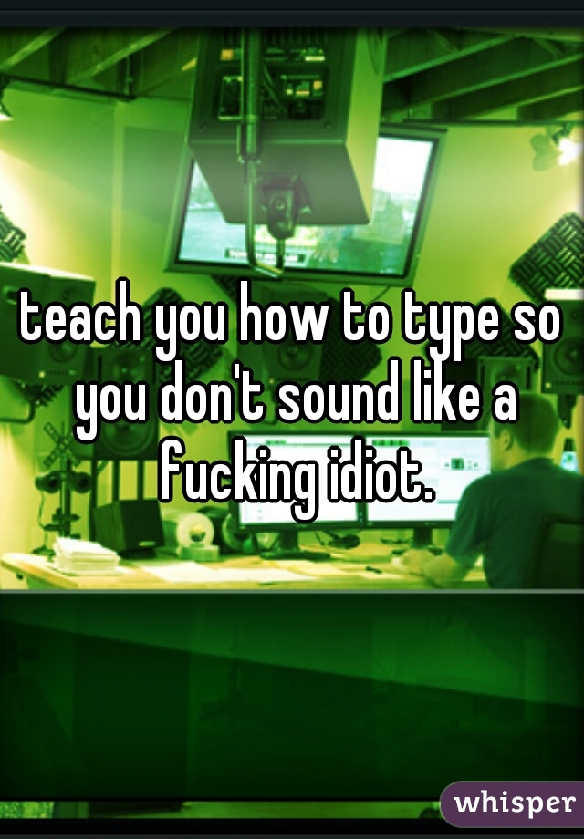 teach you how to type so you don't sound like a fucking idiot.