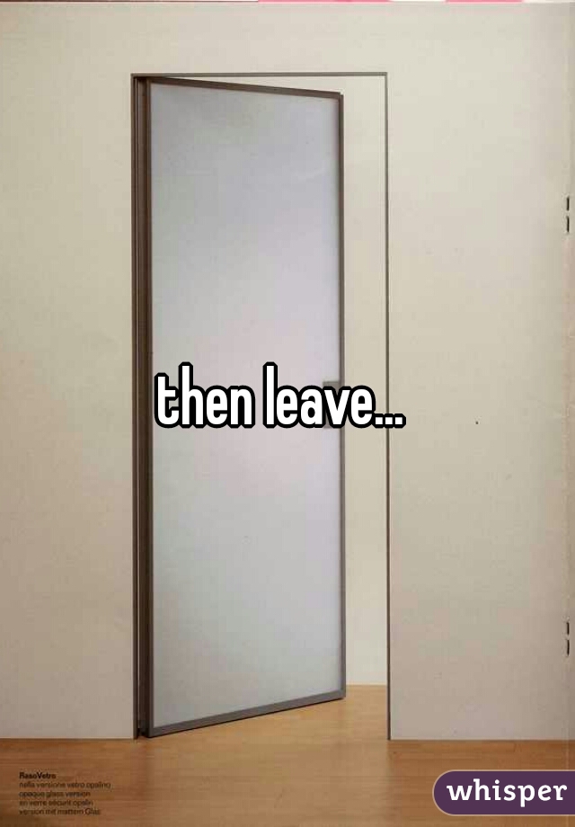 then leave... 
