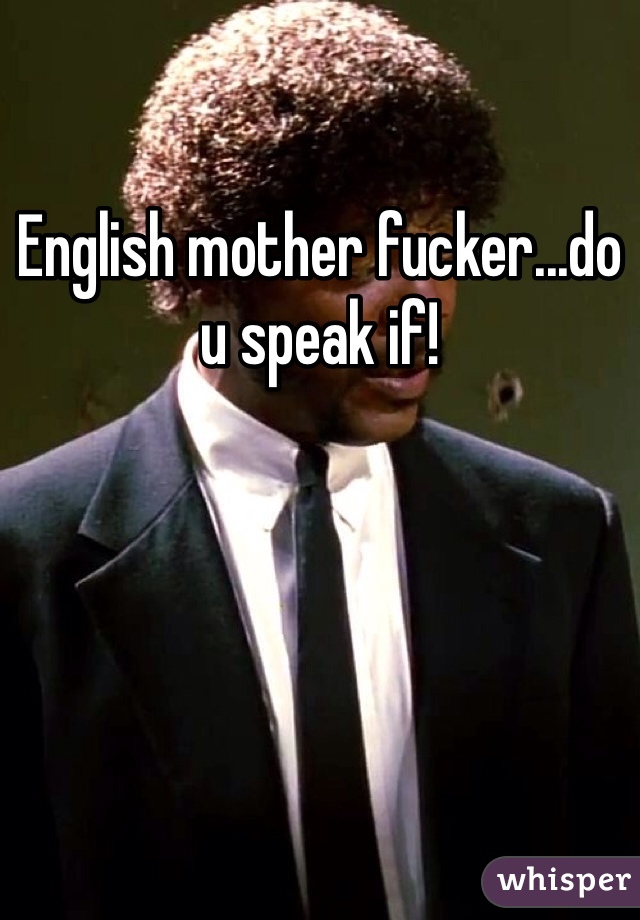 English mother fucker...do u speak if!