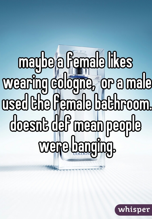 maybe a female likes wearing cologne,  or a male used the female bathroom.

doesnt def mean people were banging.