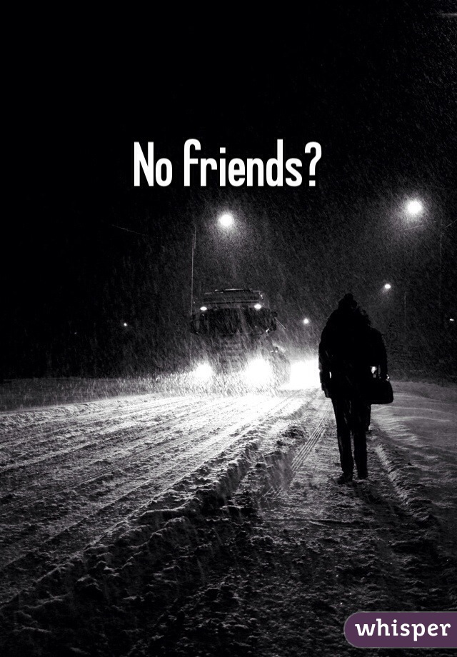 No friends?