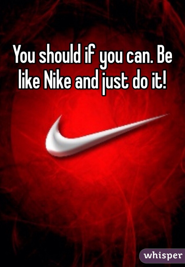 You should if you can. Be like Nike and just do it!