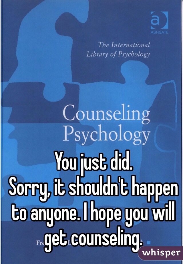 You just did. 
Sorry, it shouldn't happen to anyone. I hope you will get counseling. 