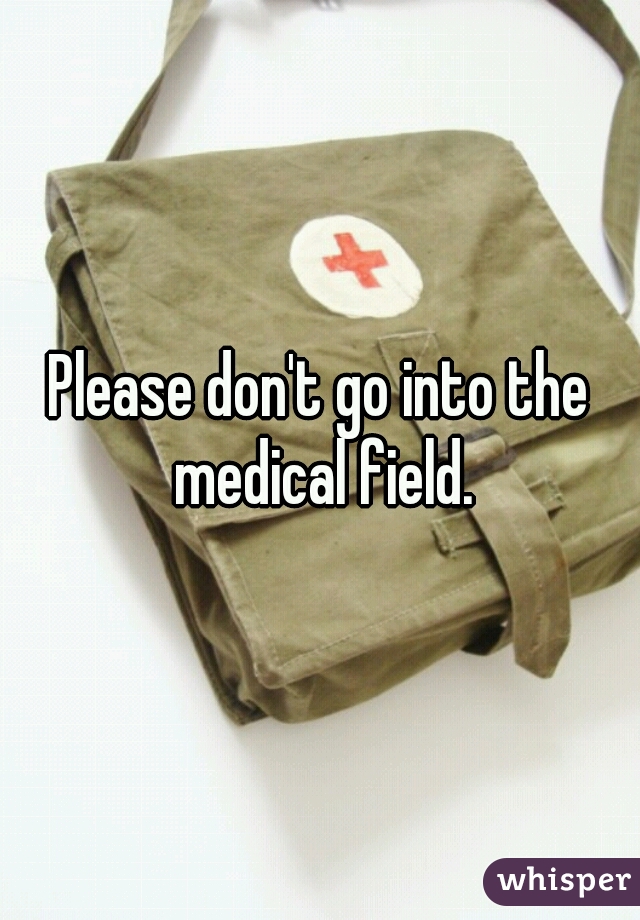 Please don't go into the medical field.