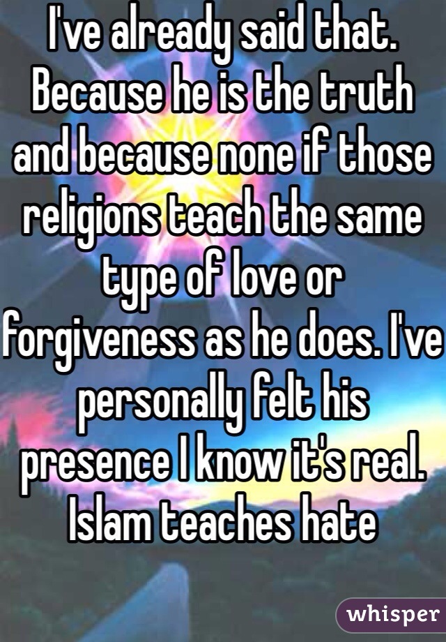 I've already said that. Because he is the truth and because none if those religions teach the same type of love or forgiveness as he does. I've personally felt his presence I know it's real. Islam teaches hate 