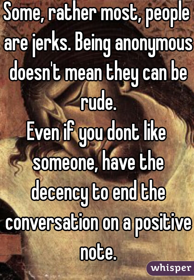 Some, rather most, people are jerks. Being anonymous doesn't mean they can be rude.
Even if you dont like someone, have the decency to end the conversation on a positive note.