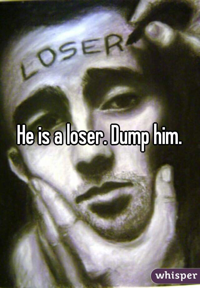 He is a loser. Dump him.