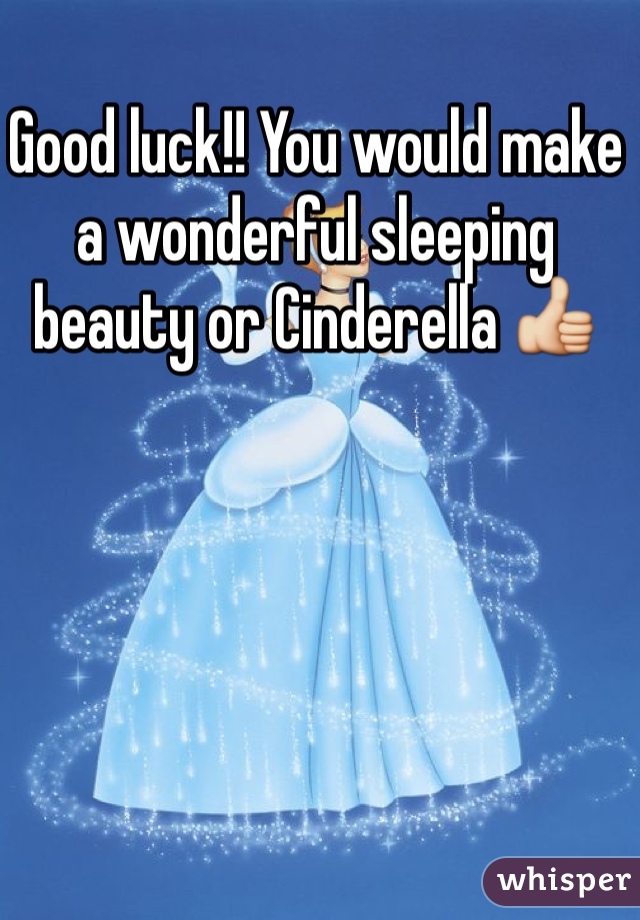 Good luck!! You would make a wonderful sleeping beauty or Cinderella 👍