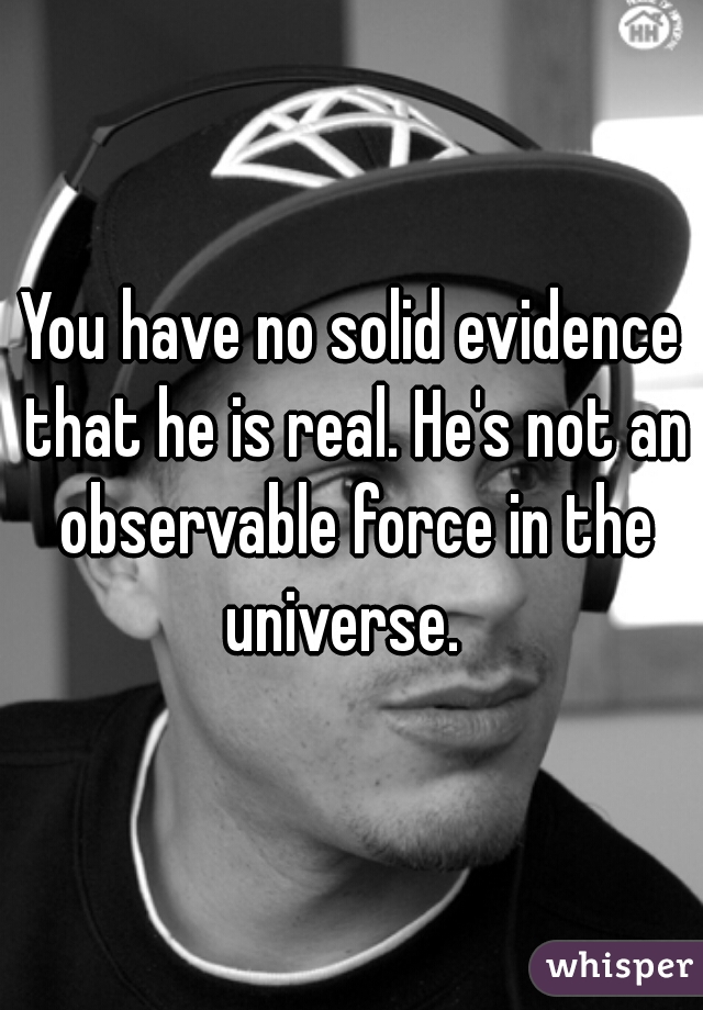 You have no solid evidence that he is real. He's not an observable force in the universe.  