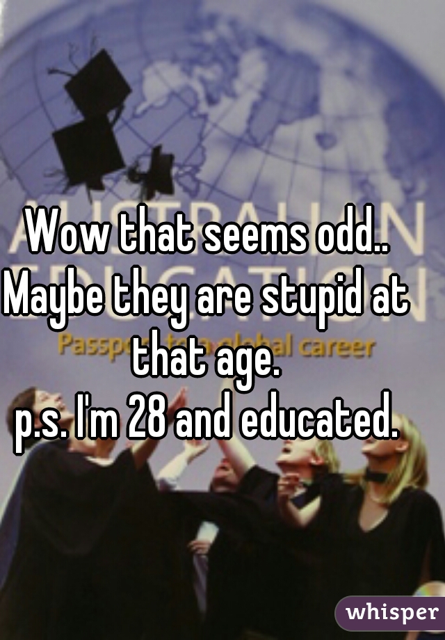 Wow that seems odd..
Maybe they are stupid at that age. 

p.s. I'm 28 and educated.