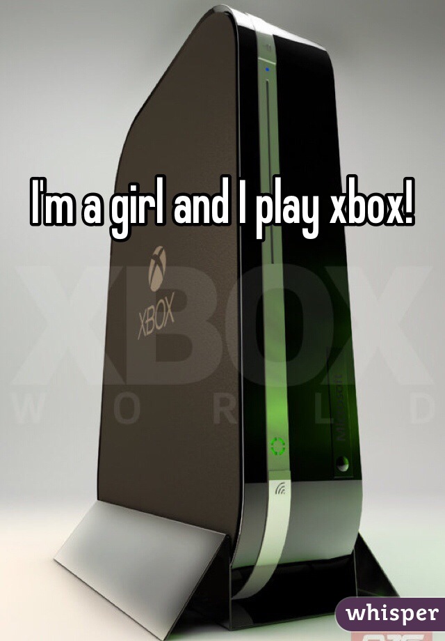 I'm a girl and I play xbox! 