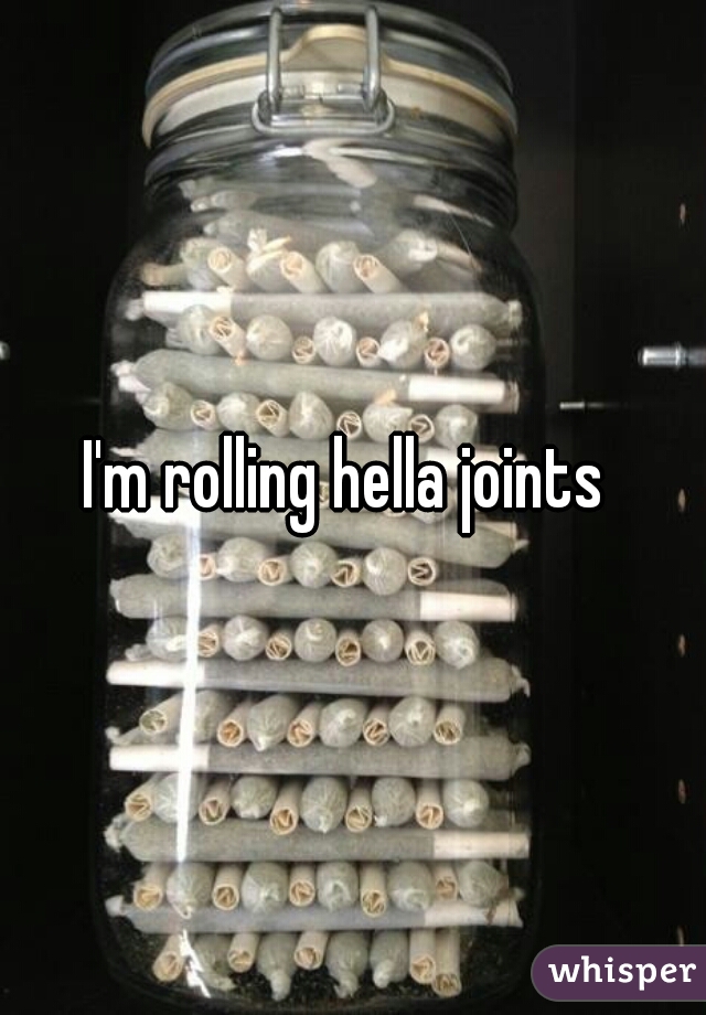 I'm rolling hella joints 