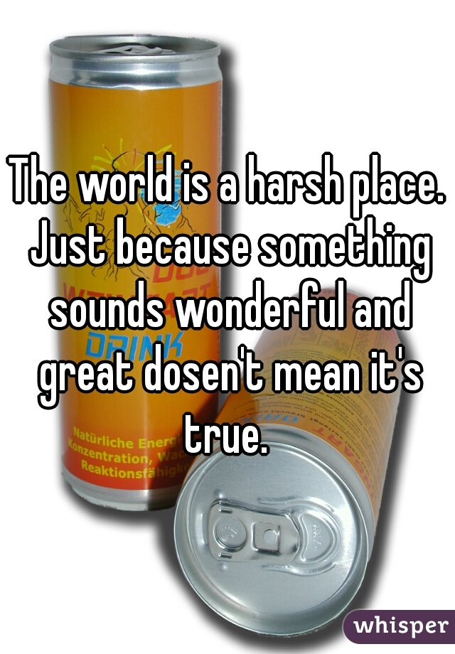 The world is a harsh place. Just because something sounds wonderful and great dosen't mean it's true. 